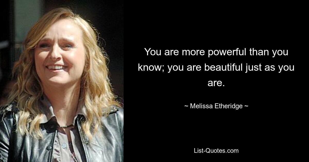 You are more powerful than you know; you are beautiful just as you are. — © Melissa Etheridge