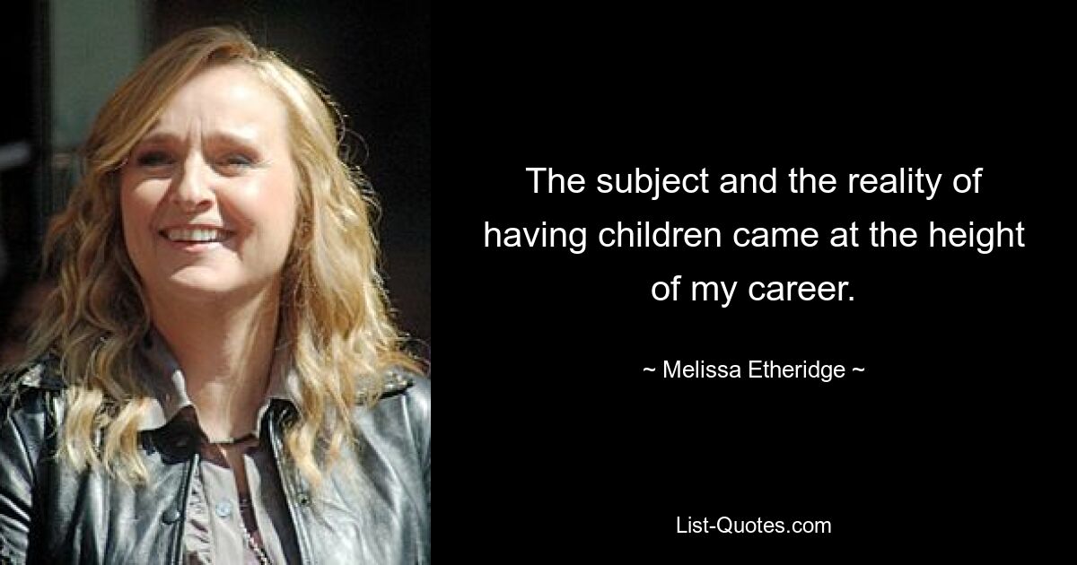 The subject and the reality of having children came at the height of my career. — © Melissa Etheridge