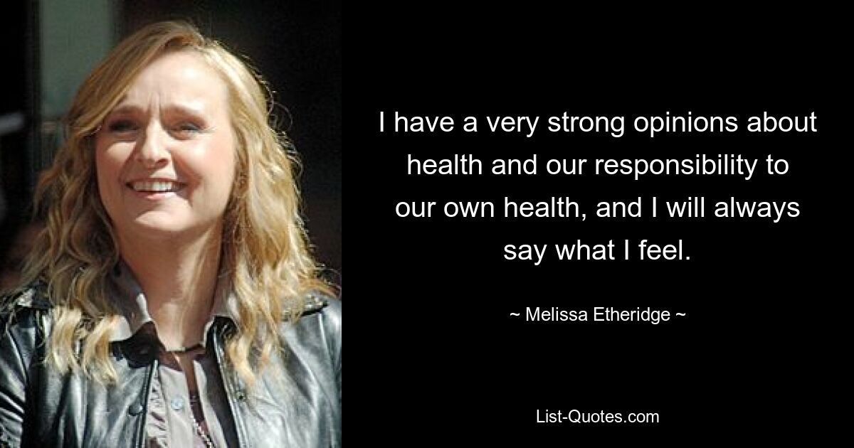 I have a very strong opinions about health and our responsibility to our own health, and I will always say what I feel. — © Melissa Etheridge