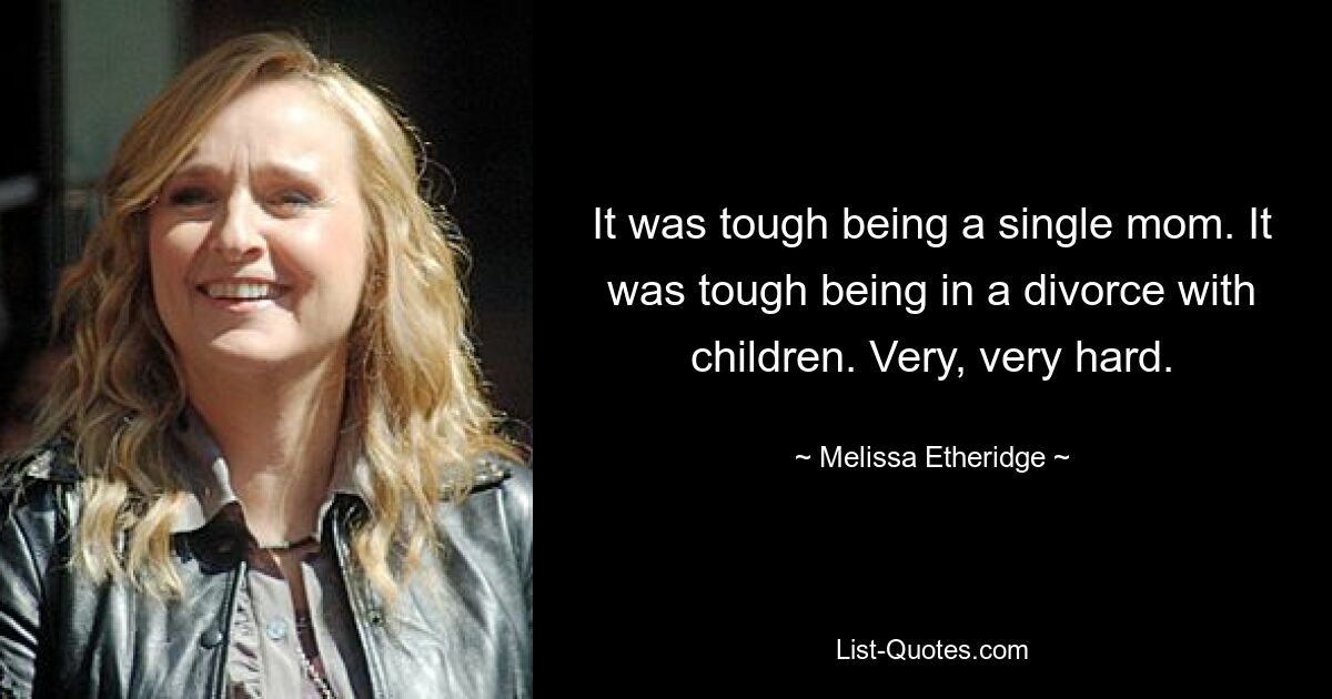 It was tough being a single mom. It was tough being in a divorce with children. Very, very hard. — © Melissa Etheridge