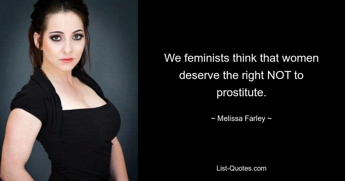 We feminists think that women deserve the right NOT to prostitute. — © Melissa Farley