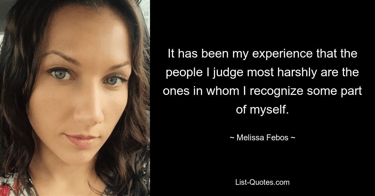 It has been my experience that the people I judge most harshly are the ones in whom I recognize some part of myself. — © Melissa Febos