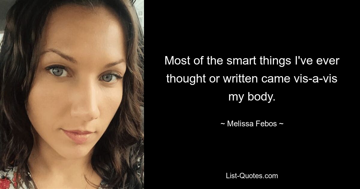 Most of the smart things I've ever thought or written came vis-a-vis my body. — © Melissa Febos