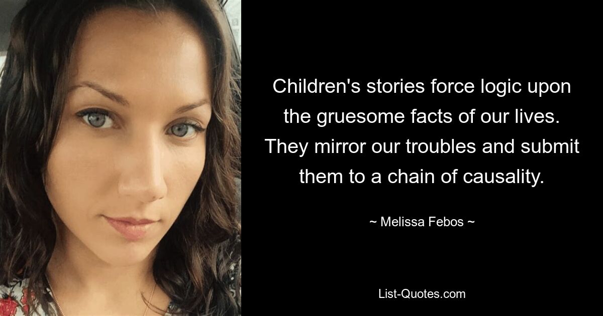 Children's stories force logic upon the gruesome facts of our lives. They mirror our troubles and submit them to a chain of causality. — © Melissa Febos