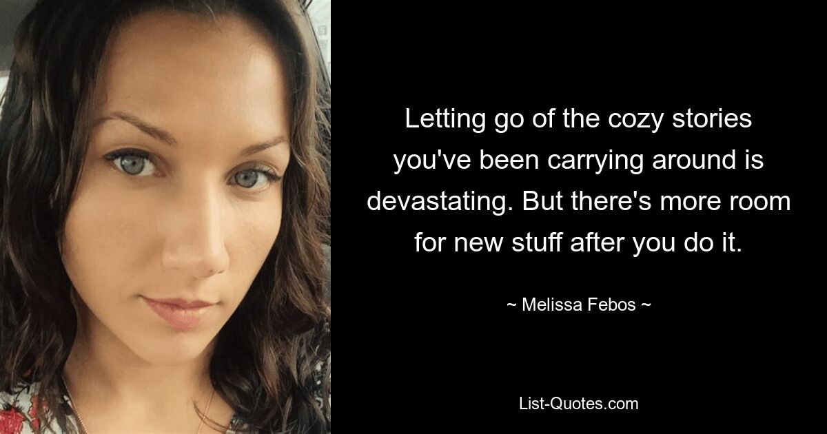 Letting go of the cozy stories you've been carrying around is devastating. But there's more room for new stuff after you do it. — © Melissa Febos