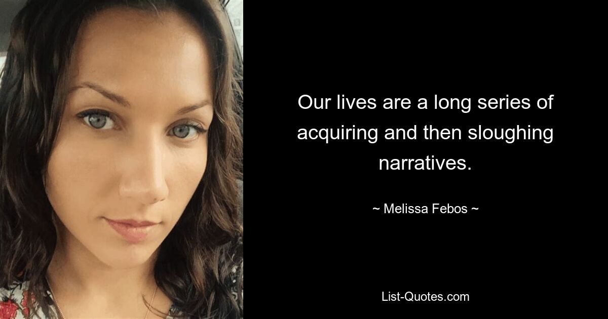 Our lives are a long series of acquiring and then sloughing narratives. — © Melissa Febos