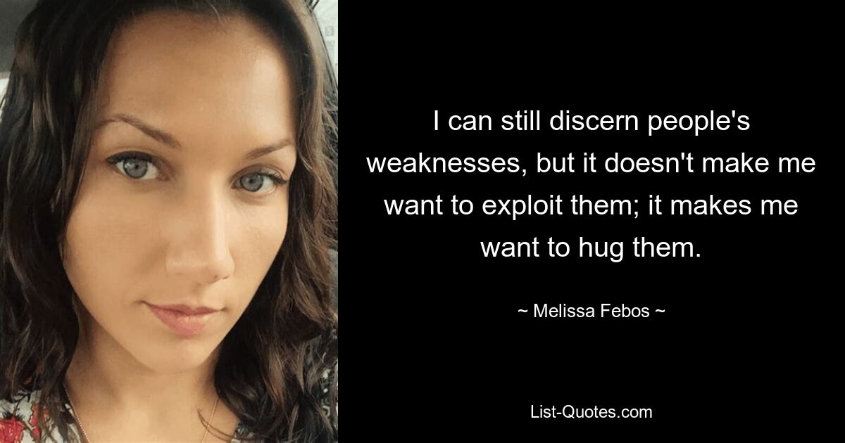 I can still discern people's weaknesses, but it doesn't make me want to exploit them; it makes me want to hug them. — © Melissa Febos