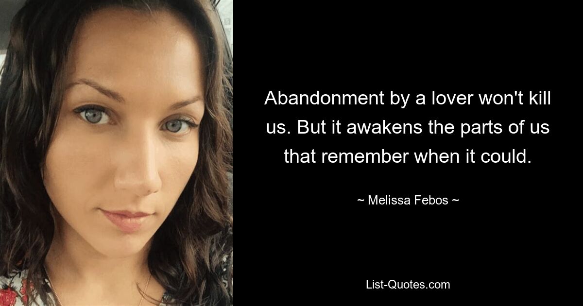 Abandonment by a lover won't kill us. But it awakens the parts of us that remember when it could. — © Melissa Febos