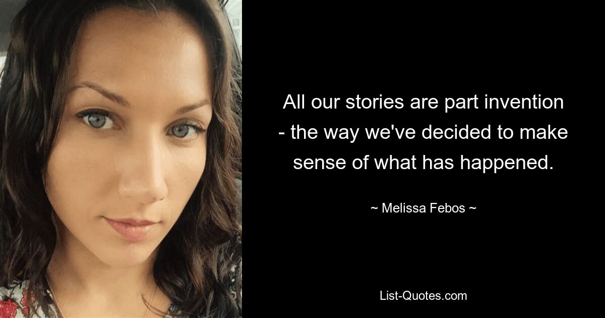 All our stories are part invention - the way we've decided to make sense of what has happened. — © Melissa Febos