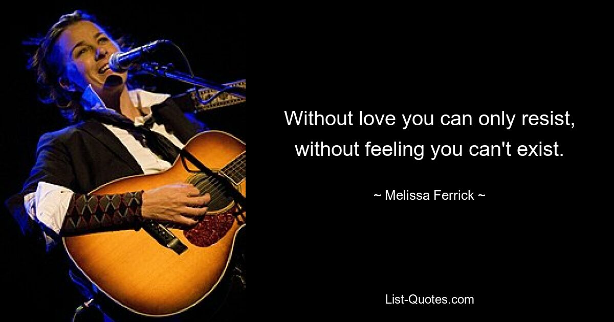 Without love you can only resist, without feeling you can't exist. — © Melissa Ferrick