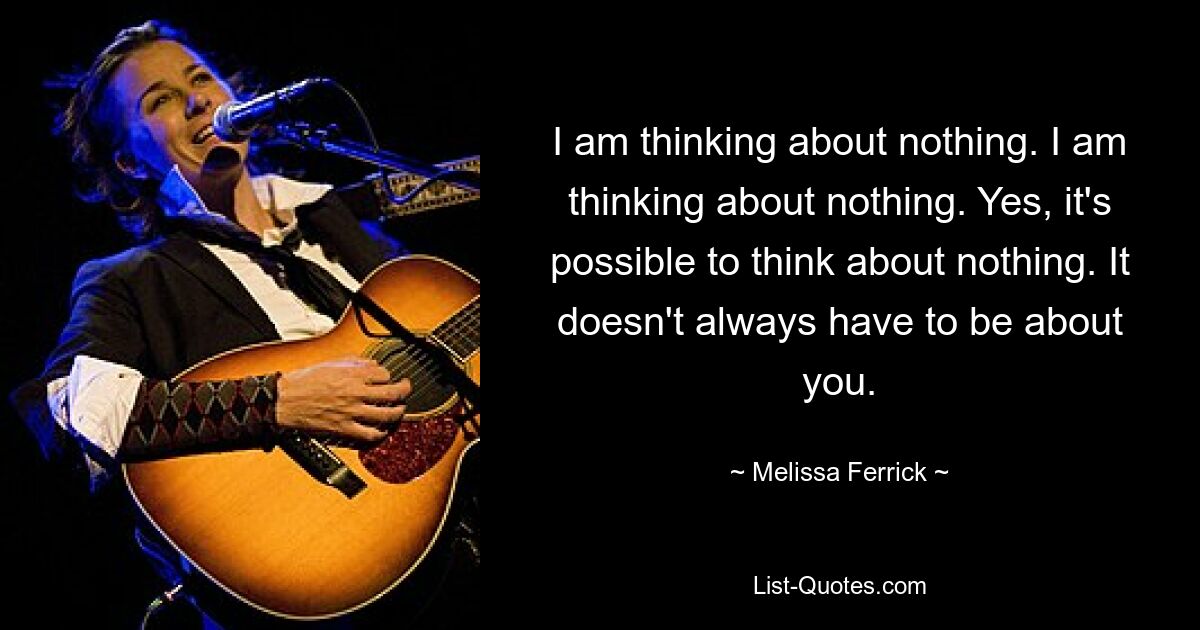 I am thinking about nothing. I am thinking about nothing. Yes, it's possible to think about nothing. It doesn't always have to be about you. — © Melissa Ferrick