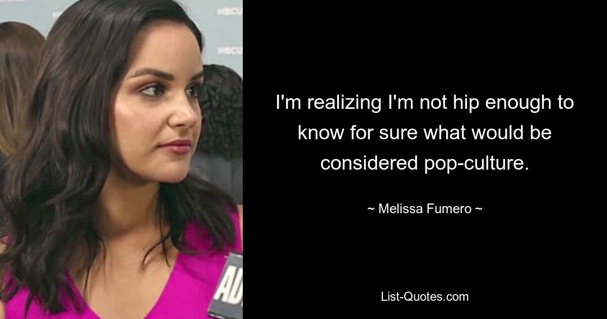 I'm realizing I'm not hip enough to know for sure what would be considered pop-culture. — © Melissa Fumero