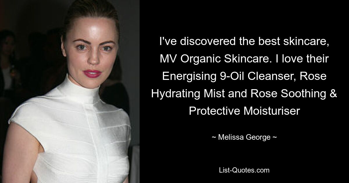 I've discovered the best skincare, MV Organic Skincare. I love their Energising 9-Oil Cleanser, Rose Hydrating Mist and Rose Soothing & Protective Moisturiser — © Melissa George