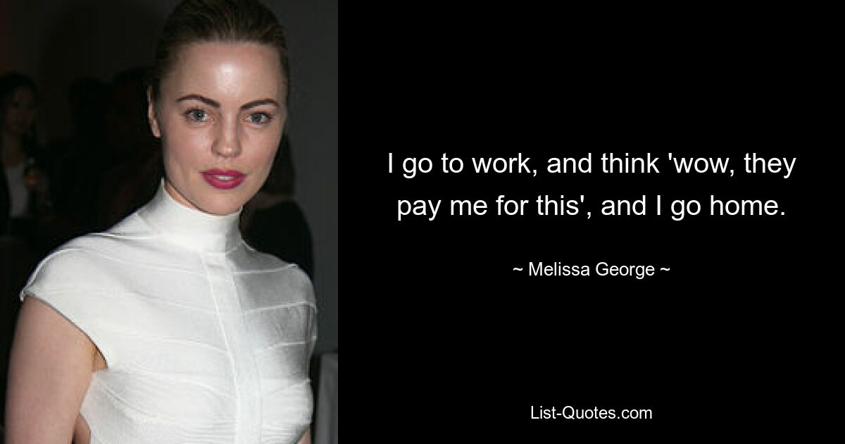 I go to work, and think 'wow, they pay me for this', and I go home. — © Melissa George