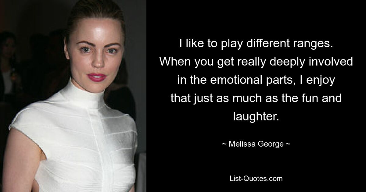 I like to play different ranges. When you get really deeply involved in the emotional parts, I enjoy that just as much as the fun and laughter. — © Melissa George