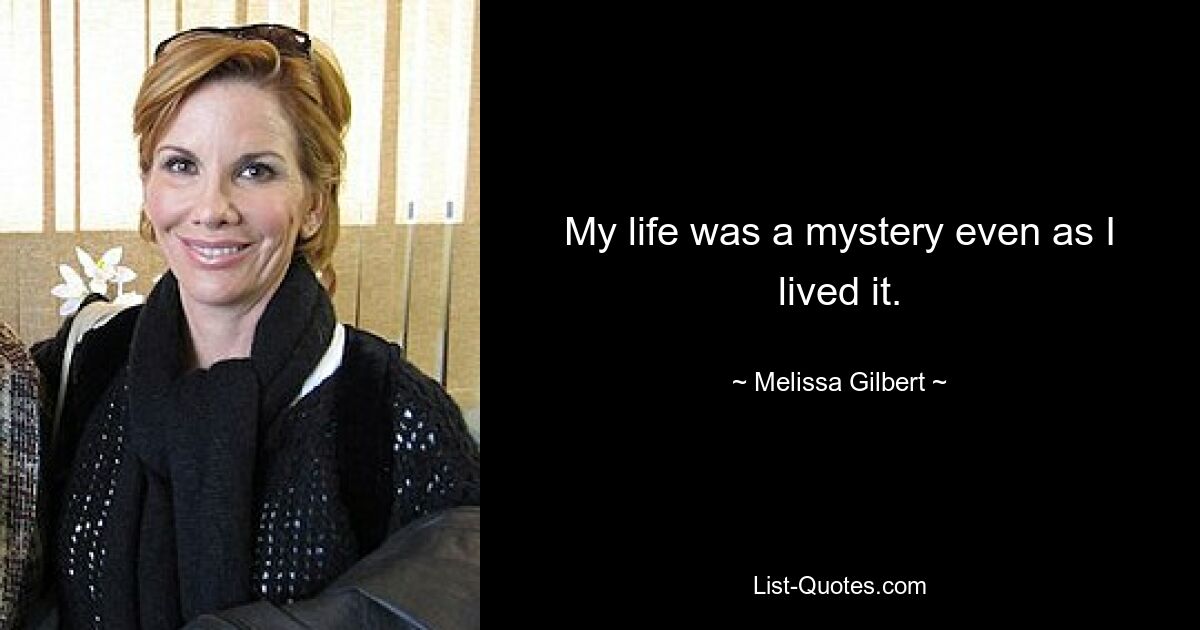 My life was a mystery even as I lived it. — © Melissa Gilbert