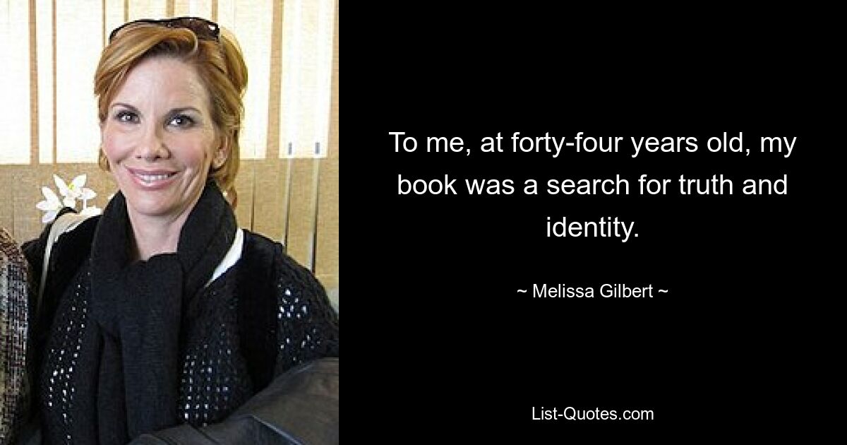 To me, at forty-four years old, my book was a search for truth and identity. — © Melissa Gilbert