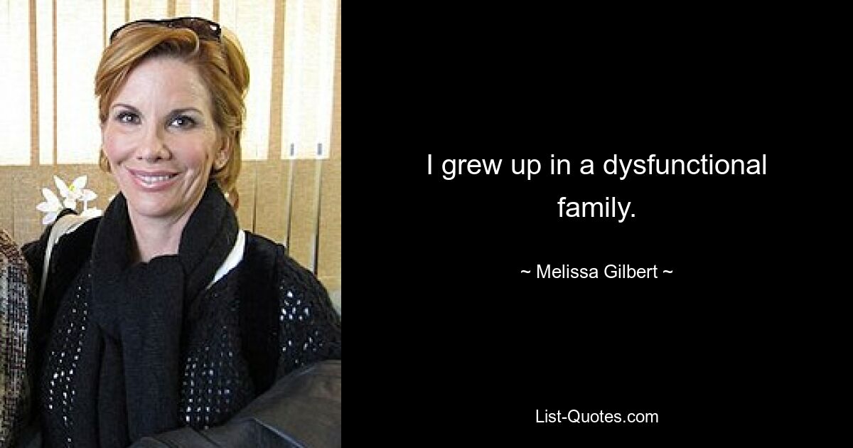 I grew up in a dysfunctional family. — © Melissa Gilbert