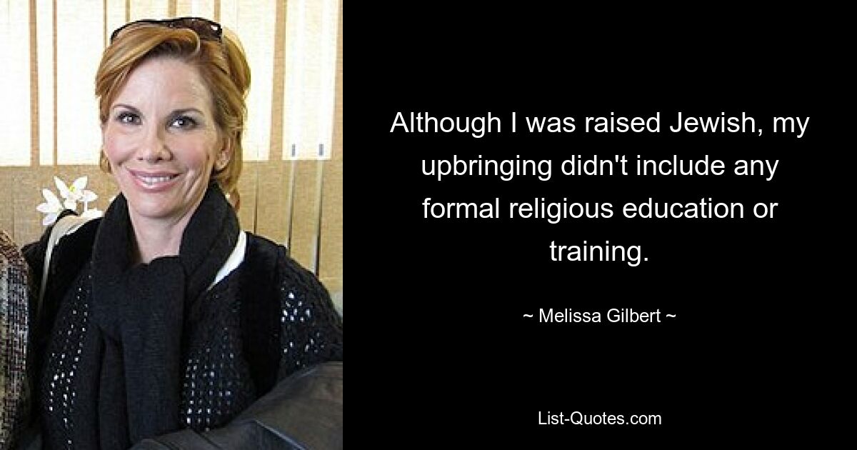 Although I was raised Jewish, my upbringing didn't include any formal religious education or training. — © Melissa Gilbert