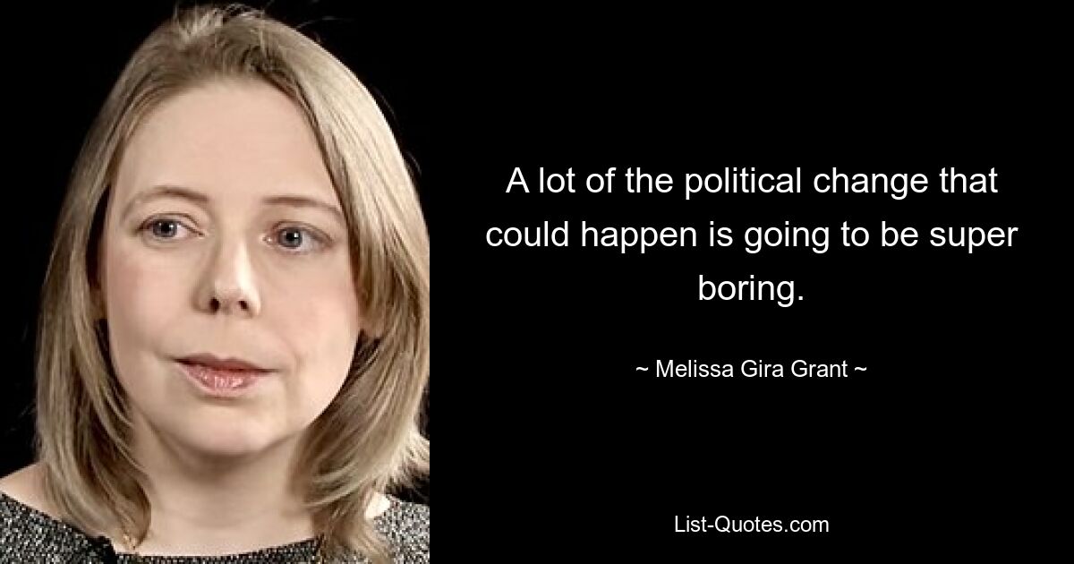 A lot of the political change that could happen is going to be super boring. — © Melissa Gira Grant