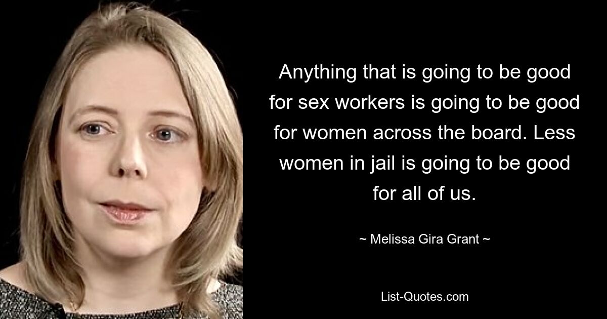 Anything that is going to be good for sex workers is going to be good for women across the board. Less women in jail is going to be good for all of us. — © Melissa Gira Grant