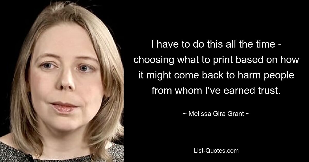 I have to do this all the time - choosing what to print based on how it might come back to harm people from whom I've earned trust. — © Melissa Gira Grant