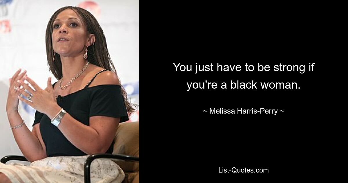 You just have to be strong if you're a black woman. — © Melissa Harris-Perry