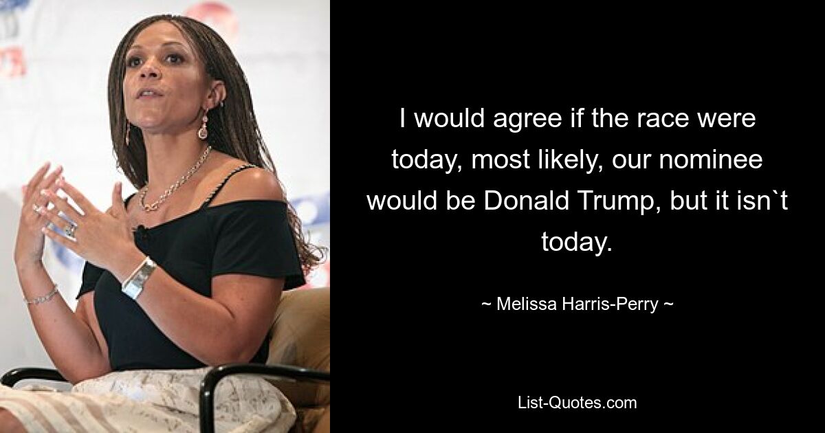 I would agree if the race were today, most likely, our nominee would be Donald Trump, but it isn`t today. — © Melissa Harris-Perry