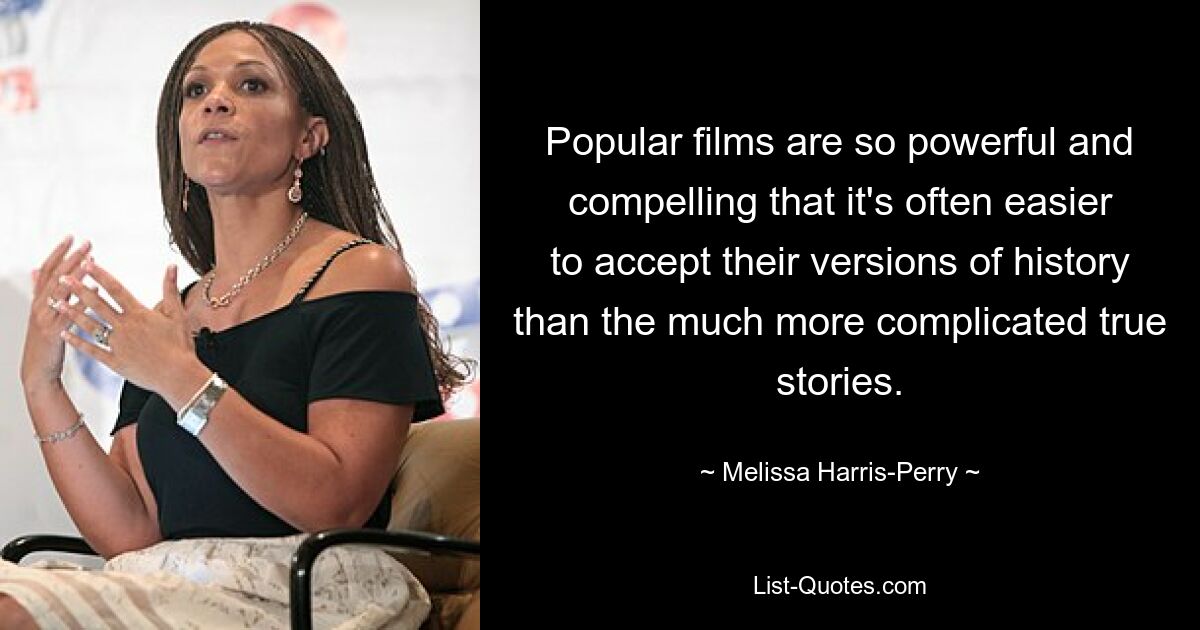 Popular films are so powerful and compelling that it's often easier to accept their versions of history than the much more complicated true stories. — © Melissa Harris-Perry