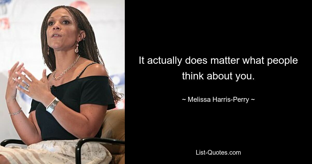 It actually does matter what people think about you. — © Melissa Harris-Perry