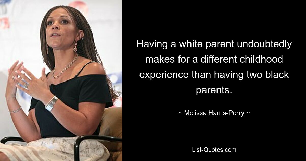 Having a white parent undoubtedly makes for a different childhood experience than having two black parents. — © Melissa Harris-Perry