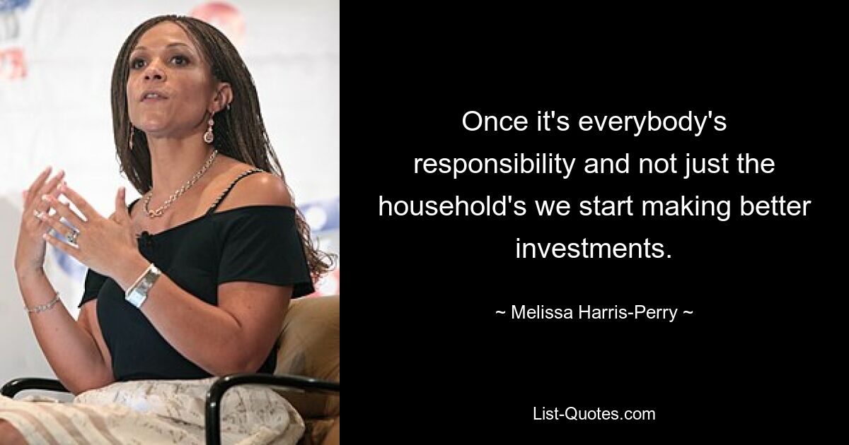 Once it's everybody's responsibility and not just the household's we start making better investments. — © Melissa Harris-Perry