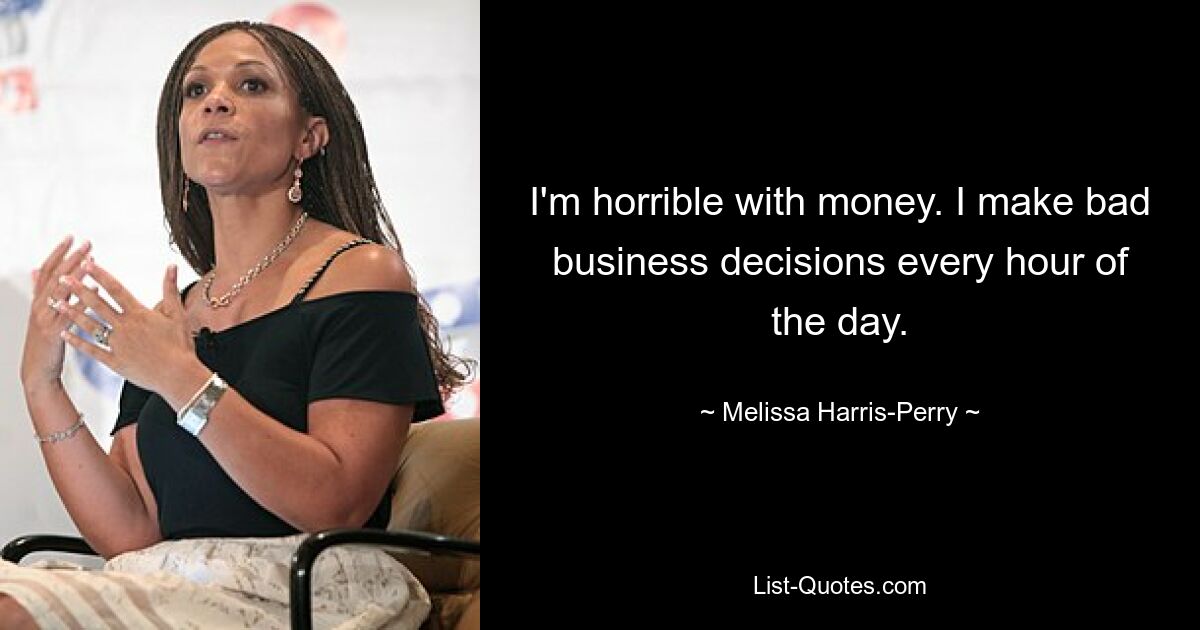 I'm horrible with money. I make bad business decisions every hour of the day. — © Melissa Harris-Perry