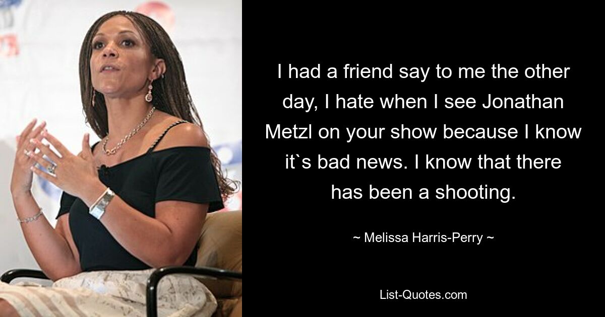 I had a friend say to me the other day, I hate when I see Jonathan Metzl on your show because I know it`s bad news. I know that there has been a shooting. — © Melissa Harris-Perry