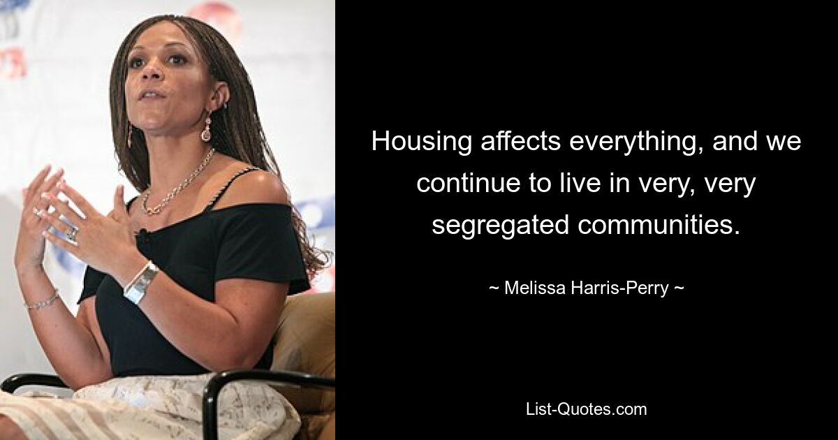 Housing affects everything, and we continue to live in very, very segregated communities. — © Melissa Harris-Perry