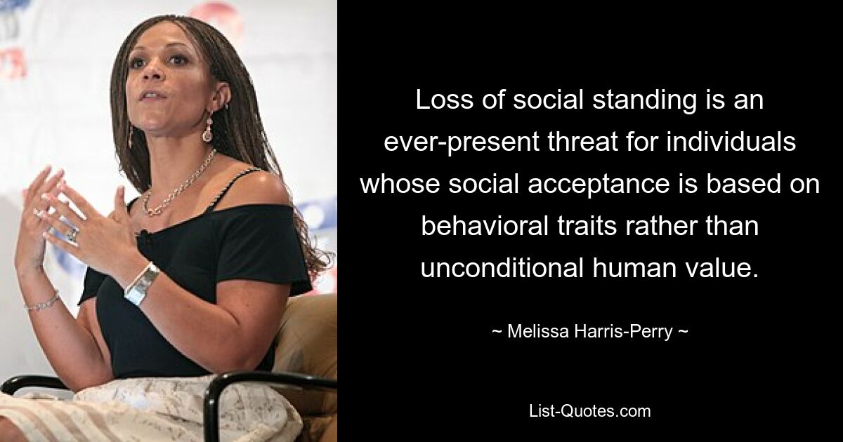 Loss of social standing is an ever-present threat for individuals whose social acceptance is based on behavioral traits rather than unconditional human value. — © Melissa Harris-Perry