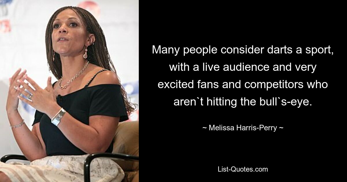 Many people consider darts a sport, with a live audience and very excited fans and competitors who aren`t hitting the bull`s-eye. — © Melissa Harris-Perry