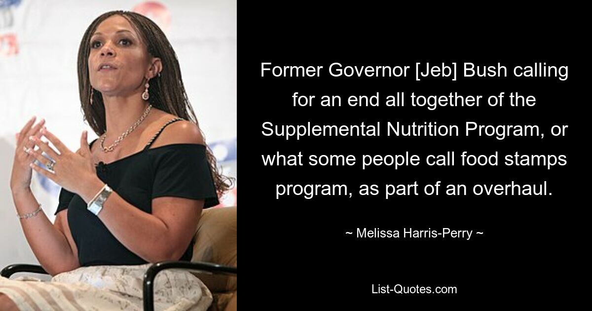 Former Governor [Jeb] Bush calling for an end all together of the Supplemental Nutrition Program, or what some people call food stamps program, as part of an overhaul. — © Melissa Harris-Perry