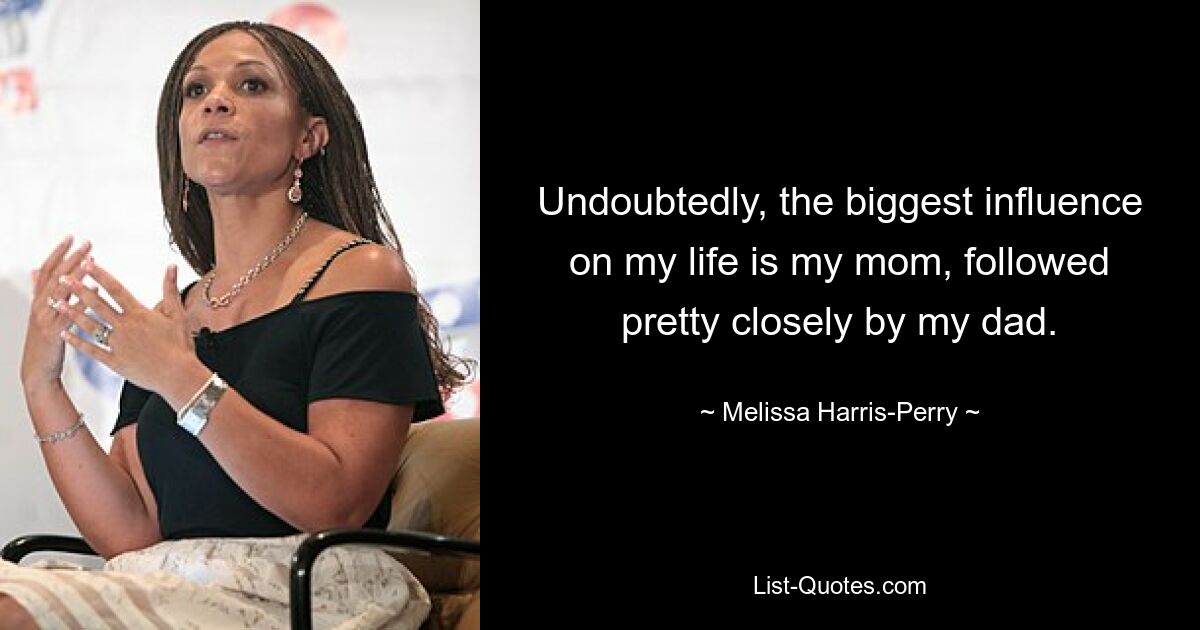 Undoubtedly, the biggest influence on my life is my mom, followed pretty closely by my dad. — © Melissa Harris-Perry