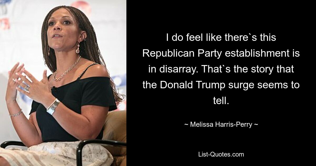 I do feel like there`s this Republican Party establishment is in disarray. That`s the story that the Donald Trump surge seems to tell. — © Melissa Harris-Perry