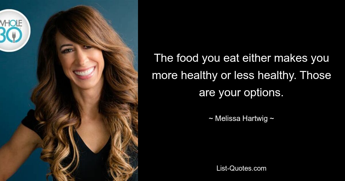 The food you eat either makes you more healthy or less healthy. Those are your options. — © Melissa Hartwig