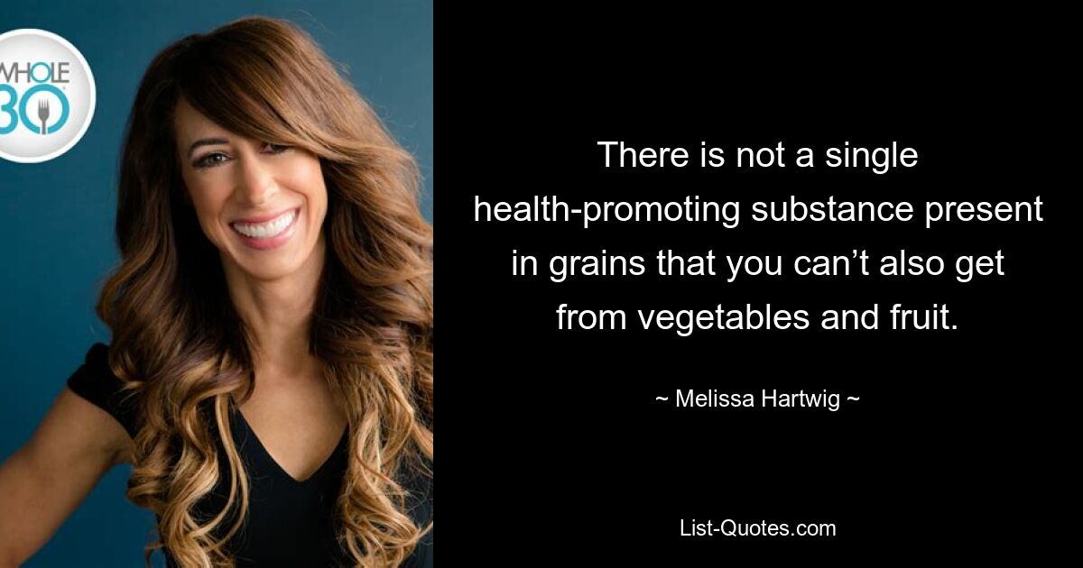 There is not a single health-promoting substance present in grains that you can’t also get from vegetables and fruit. — © Melissa Hartwig