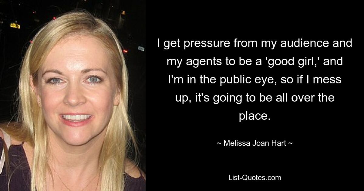 I get pressure from my audience and my agents to be a 'good girl,' and I'm in the public eye, so if I mess up, it's going to be all over the place. — © Melissa Joan Hart