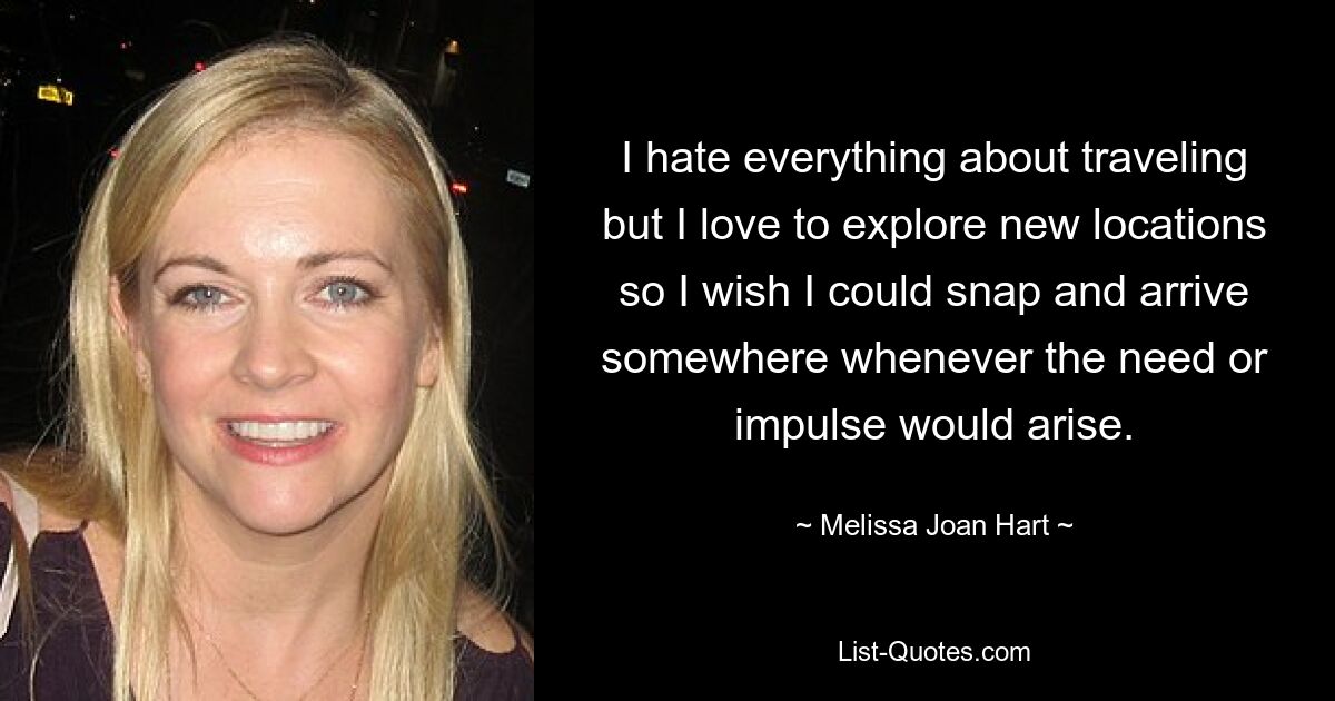 I hate everything about traveling but I love to explore new locations so I wish I could snap and arrive somewhere whenever the need or impulse would arise. — © Melissa Joan Hart