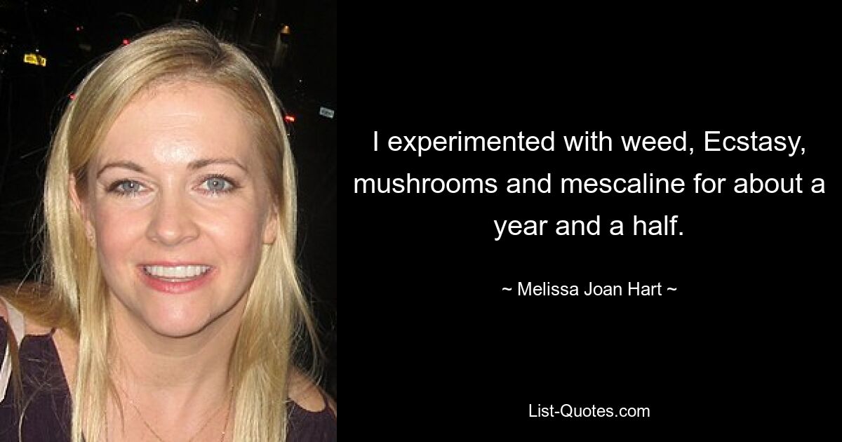 I experimented with weed, Ecstasy, mushrooms and mescaline for about a year and a half. — © Melissa Joan Hart