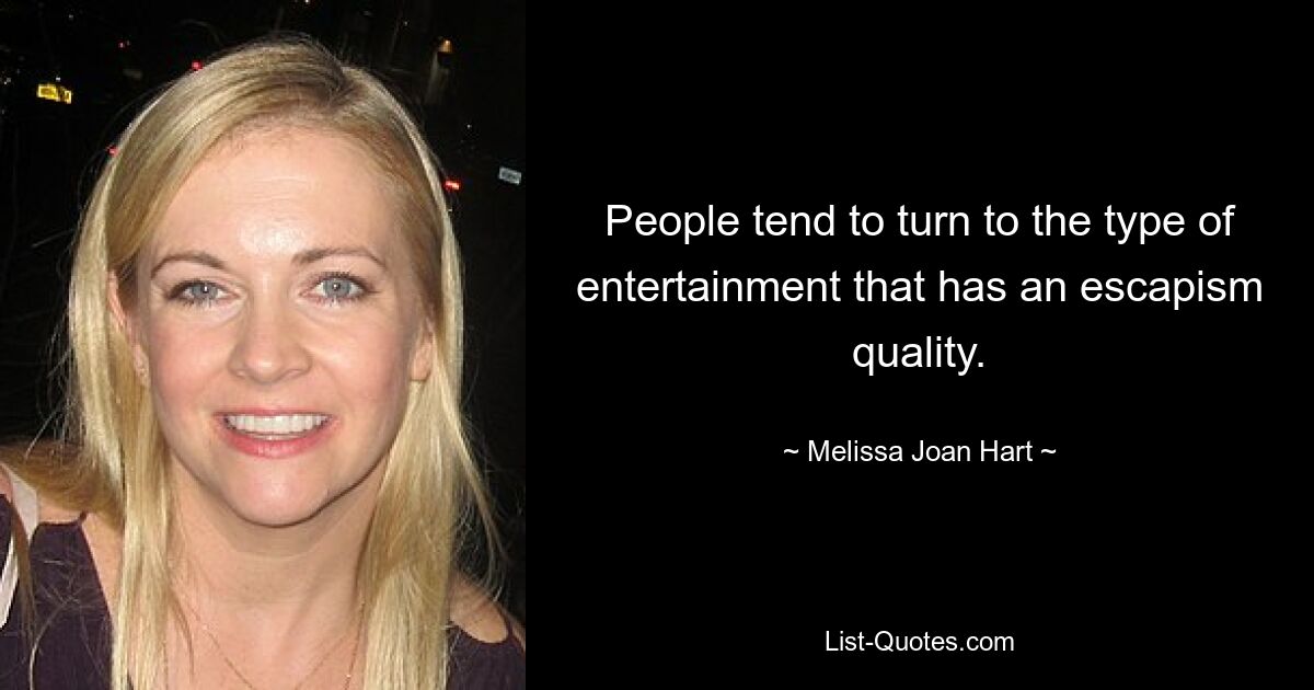 People tend to turn to the type of entertainment that has an escapism quality. — © Melissa Joan Hart