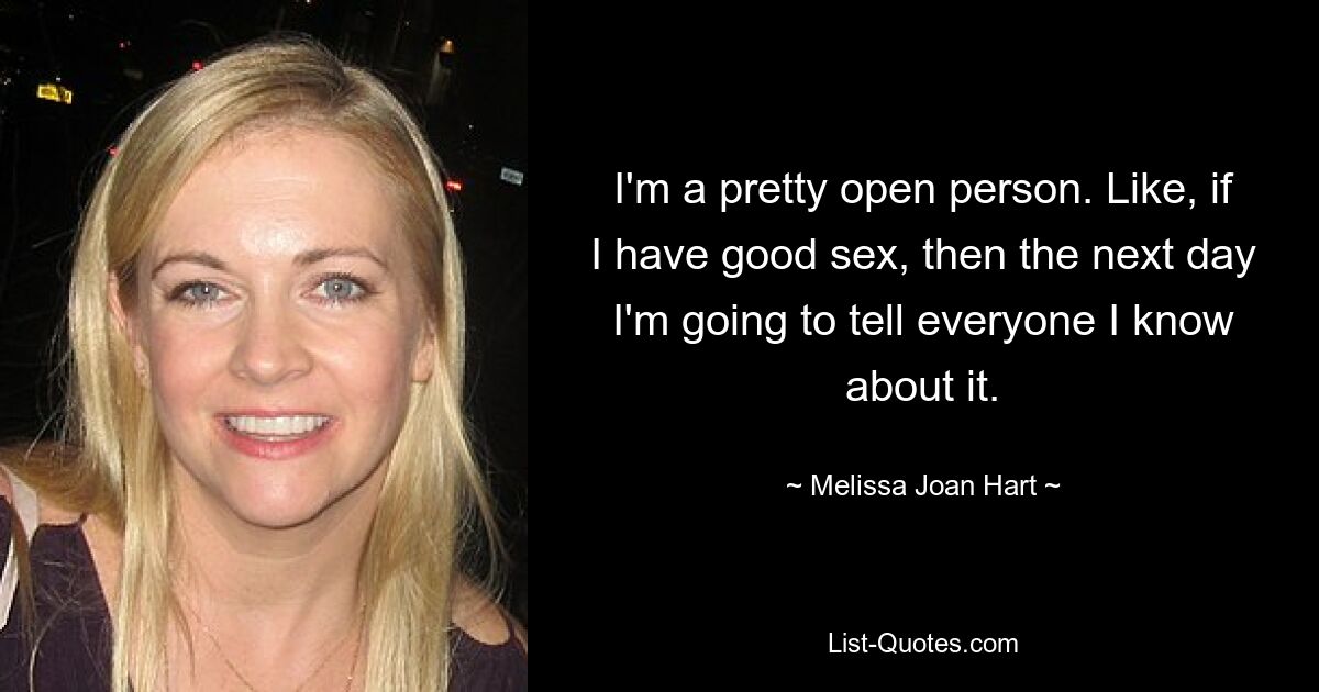 I'm a pretty open person. Like, if I have good sex, then the next day I'm going to tell everyone I know about it. — © Melissa Joan Hart