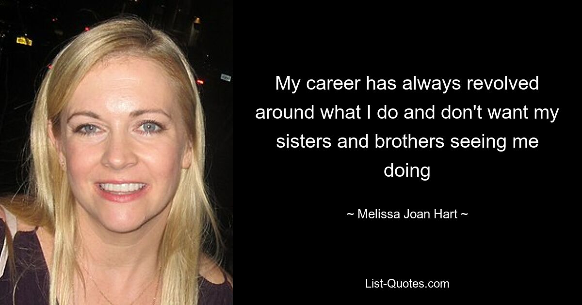 My career has always revolved around what I do and don't want my sisters and brothers seeing me doing — © Melissa Joan Hart