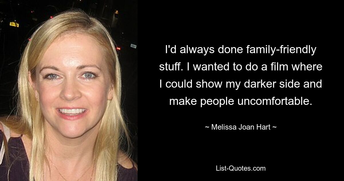 I'd always done family-friendly stuff. I wanted to do a film where I could show my darker side and make people uncomfortable. — © Melissa Joan Hart