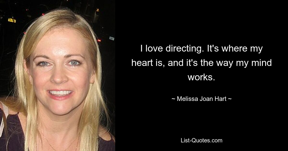 I love directing. It's where my heart is, and it's the way my mind works. — © Melissa Joan Hart